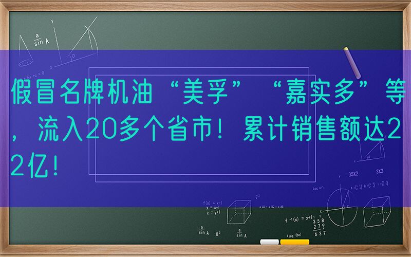 假冒名牌机油“美孚”“嘉实多”等，流入20多个省市！累计销售额达22亿！