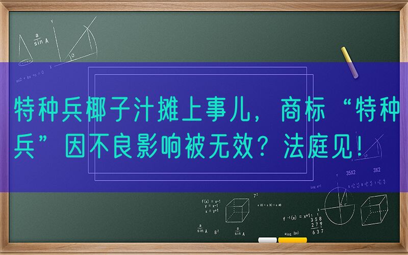 特种兵椰子汁摊上事儿，商标“特种兵”因不良影响被无效？法庭见！