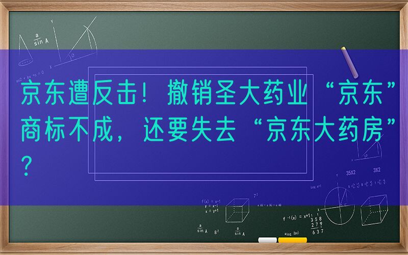 京东遭反击！撤销圣大药业“京东”商标不成，还要失去“京东大药房”？