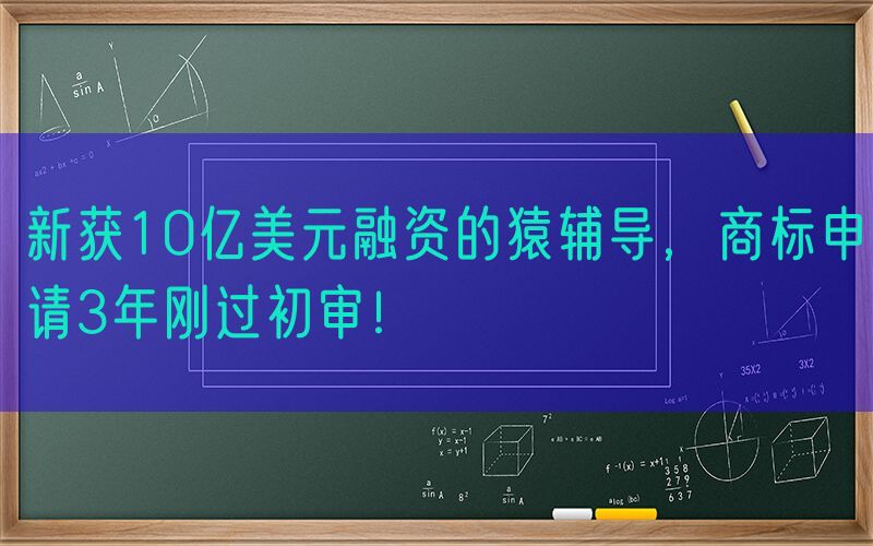 新获10亿美元融资的猿辅导，商标申请3年刚过初审！