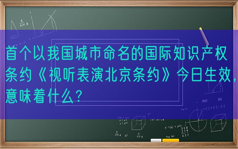 首个以我国城市命名的国际知识产权条约《视听表演北京条约》今日生效，意味着什么？