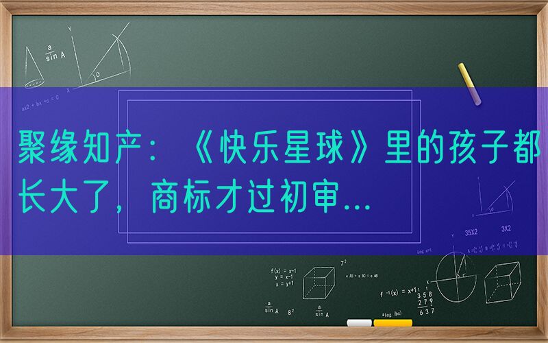 聚缘知产：《快乐星球》里的孩子都长大了，商标才过初审...