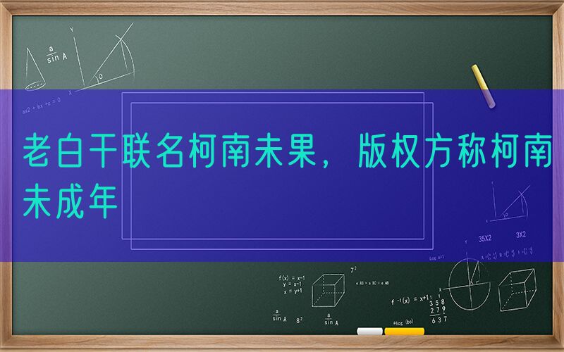 老白干联名柯南未果，版权方称柯南未成年