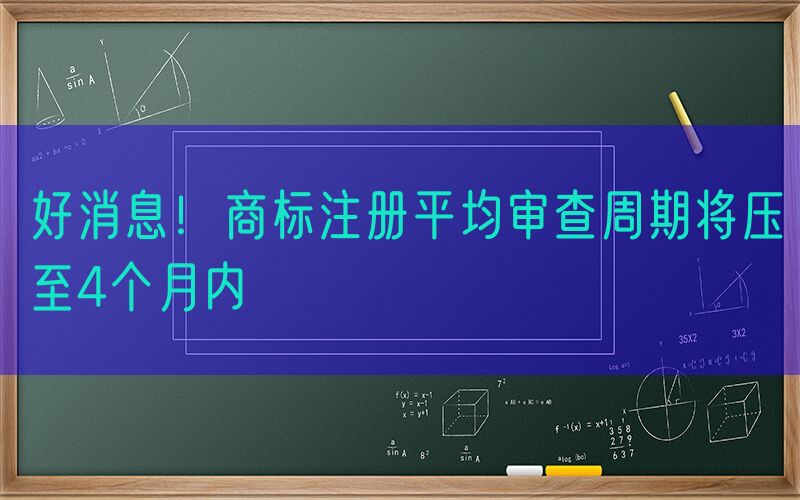 好消息！商标注册平均审查周期将压至4个月内