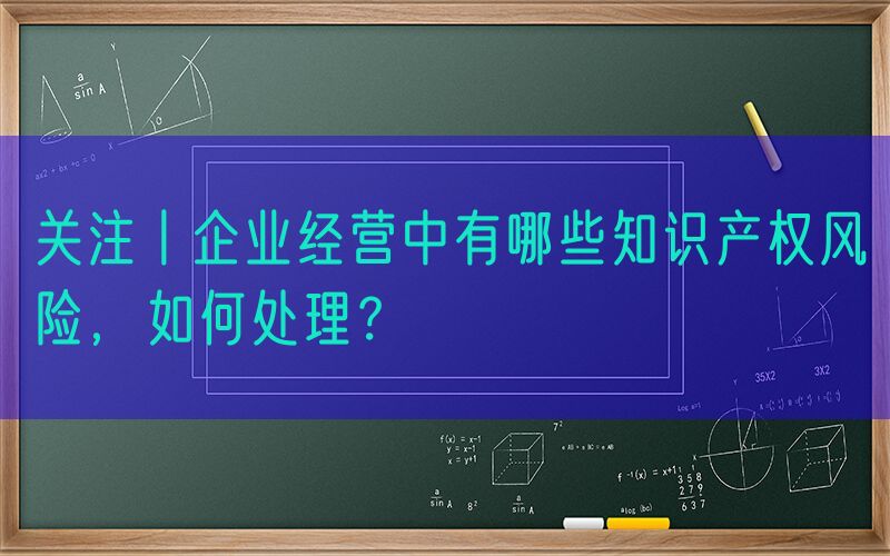 关注丨企业经营中有哪些知识产权风险，如何处理？
