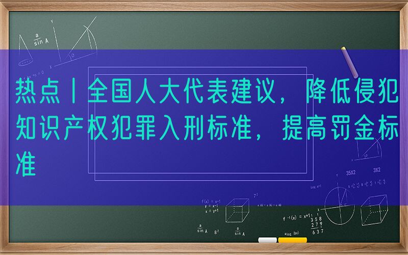 热点丨全国人大代表建议，降低侵犯知识产权犯罪入刑标准，提高罚金标准
