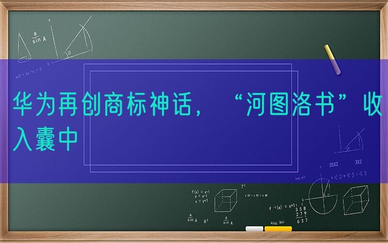 华为再创商标神话，“河图洛书”收入囊中