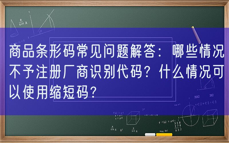 商品条形码常见问题解答：哪些情况不予注册厂商识别代码？什么情况可以使用缩短码？