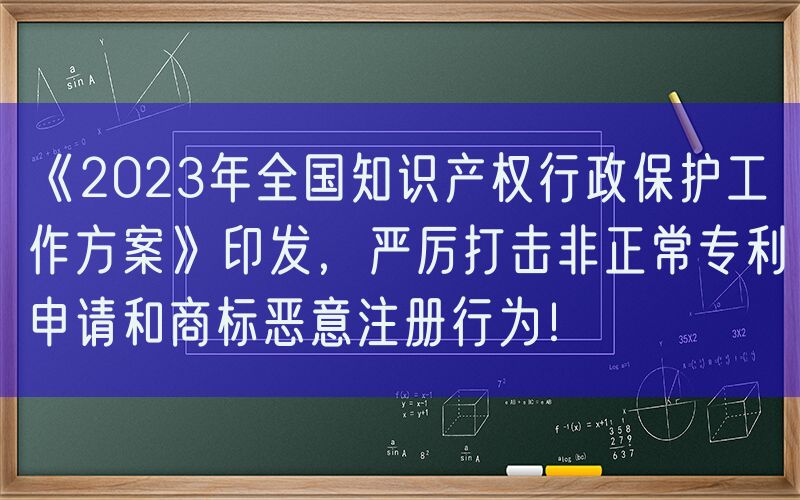 《2023年全国知识产权行政保护工作方案》印发，严厉打击非正常专利申请和商标恶意注册行为！