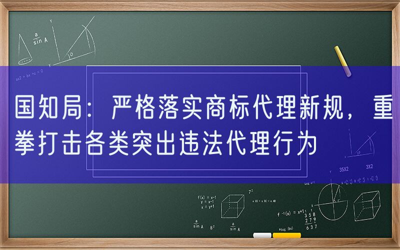国知局：严格落实商标代理新规，重拳打击各类突出违法代理行为