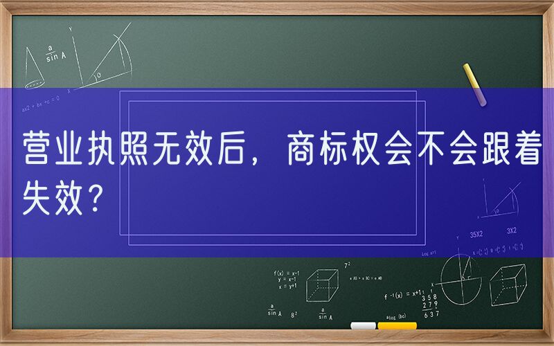 营业执照无效后，商标权会不会跟着失效？