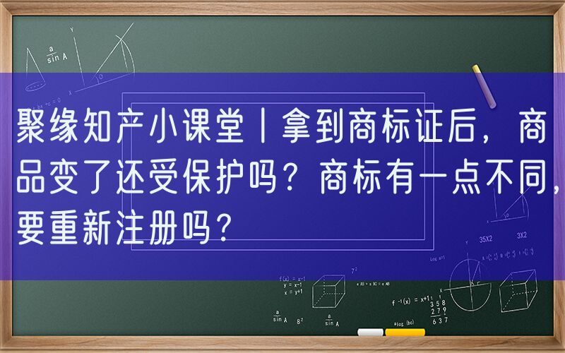 聚缘知产小课堂丨拿到商标证后，商品变了还受保护吗？商标有一点不同，要重新注册吗？