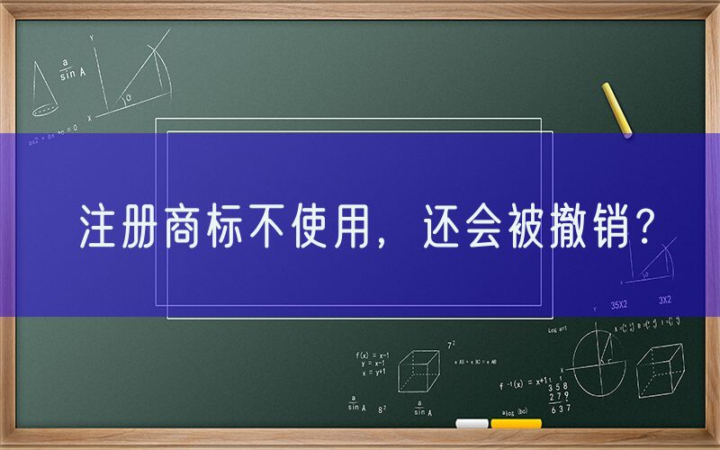 注册商标不使用，还会被撤销？