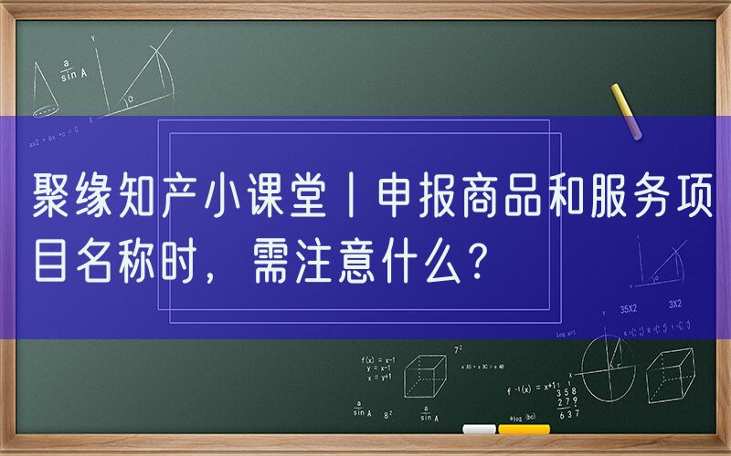 聚缘知产小课堂丨申报商品和服务项目名称时，需注意什么？