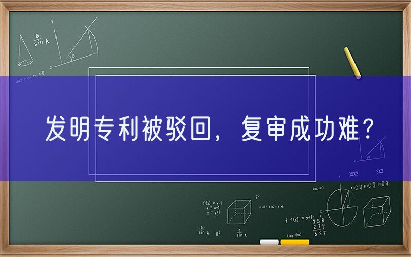发明专利被驳回，复审成功难？