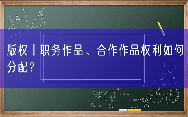 版权丨职务作品、合作作品权利如何分配？