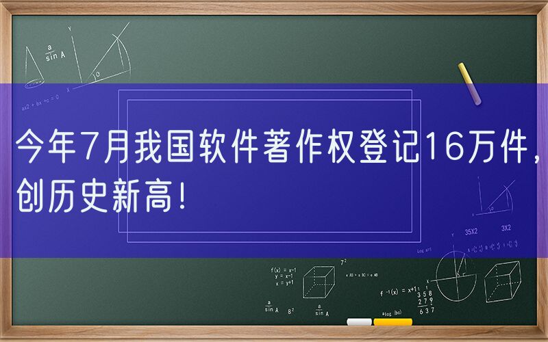 今年7月我国软件著作权登记16万件，创历史新高！