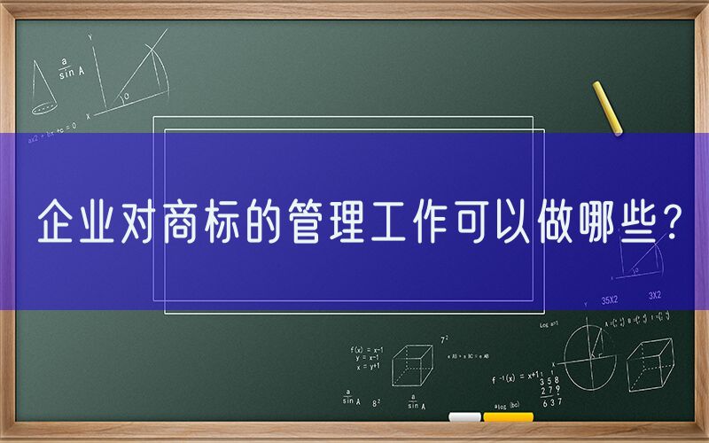企业对商标的管理工作可以做哪些？