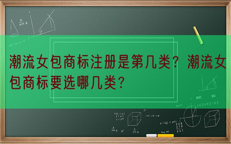 潮流女包商标注册是第几类？潮流女包商标要选哪几类？