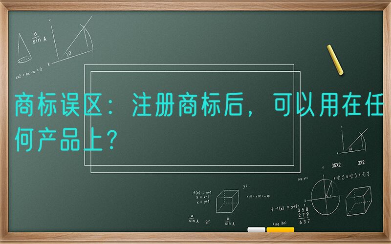 商标误区：注册商标后，可以用在任何产品上？
