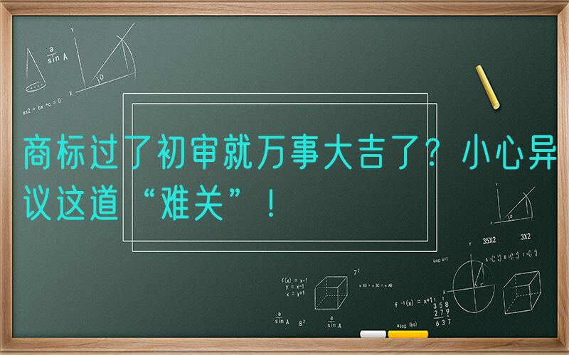 商标过了初审就万事大吉了？小心异议这道“难关”！