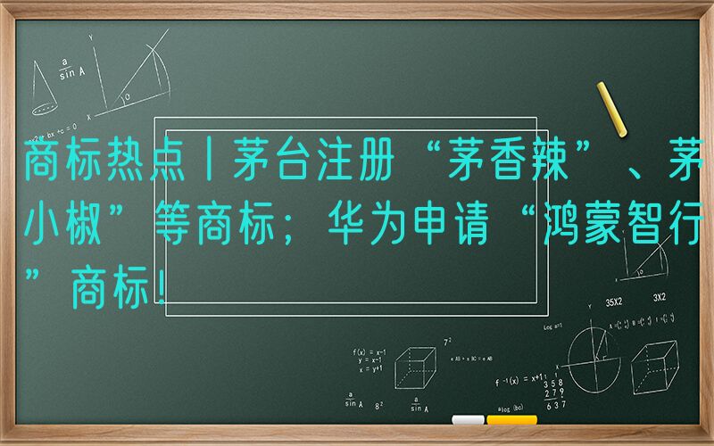 商标热点丨茅台注册“茅香辣”、茅小椒”等商标；华为申请“鸿蒙智行”商标！