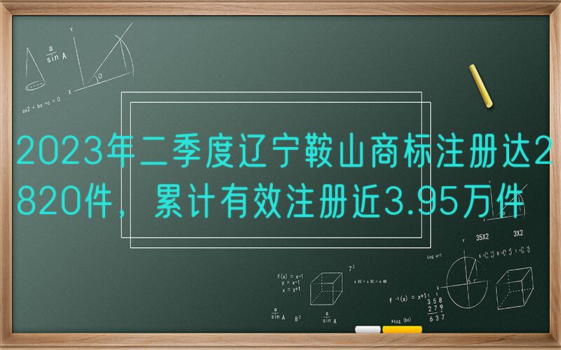 2023年二季度辽宁鞍山商标注册达2820件，累计有效注册近3.95万件