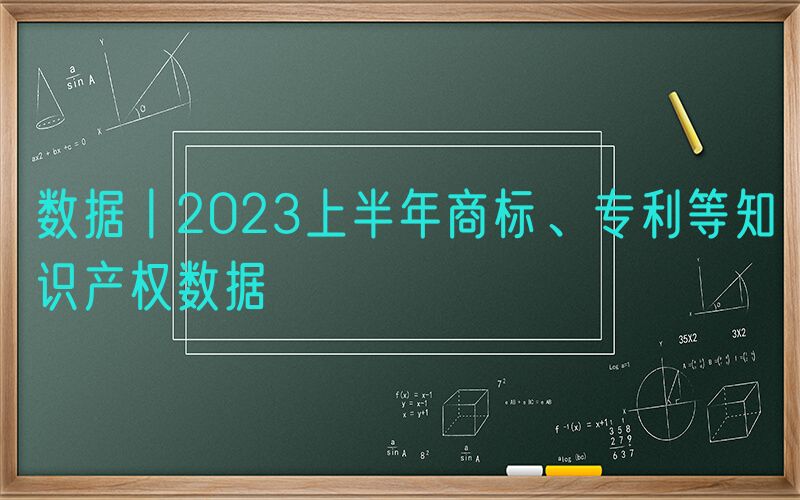 数据丨2023上半年商标、专利等知识产权数据