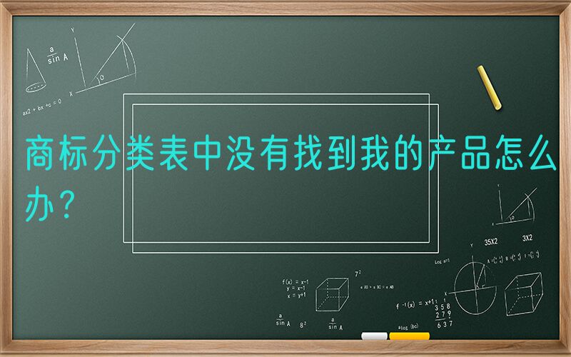 商标分类表中没有找到我的产品怎么办？