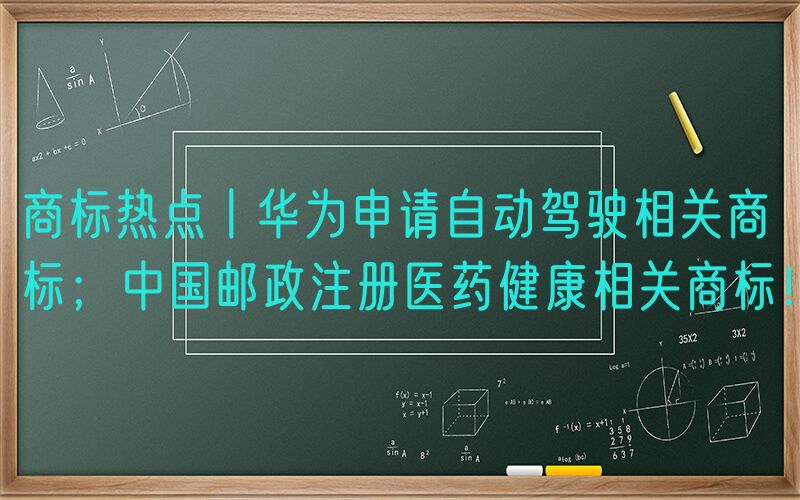商标热点丨华为申请自动驾驶相关商标；中国邮政注册医药健康相关商标！
