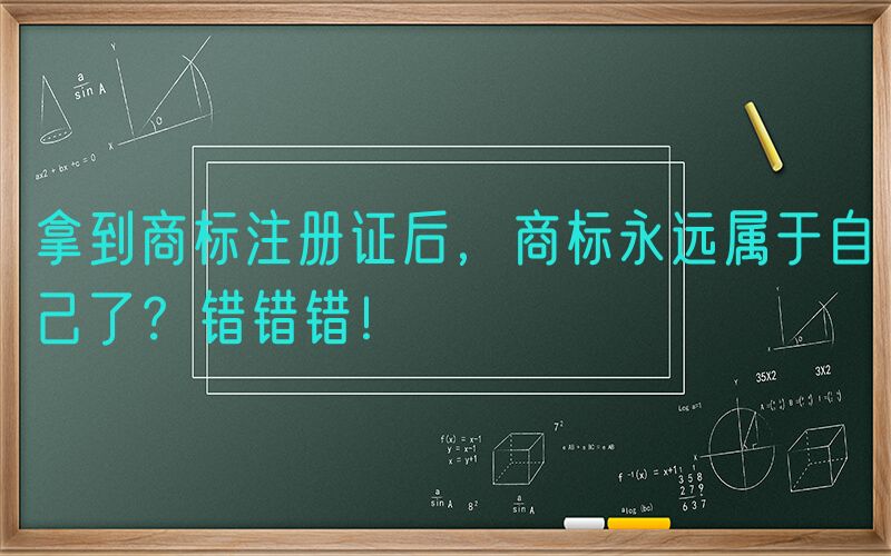 拿到商标注册证后，商标永远属于自己了？错错错！