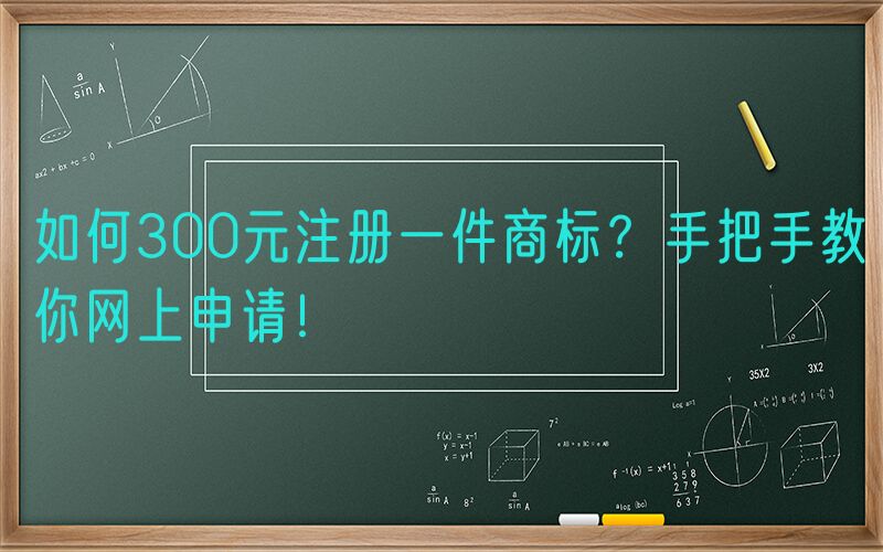 如何300元注册一件商标？手把手教你网上申请！