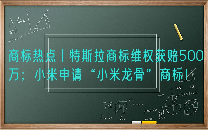 商标热点丨特斯拉商标维权获赔500万；小米申请“小米龙骨”商标！