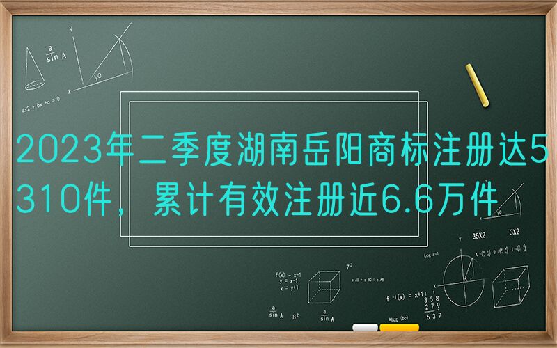 2023年二季度湖南岳阳商标注册达5310件，累计有效注册近6.6万件
