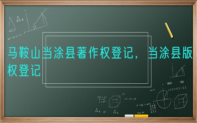 马鞍山当涂县著作权登记，当涂县版权登记