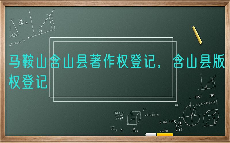 马鞍山含山县著作权登记，含山县版权登记