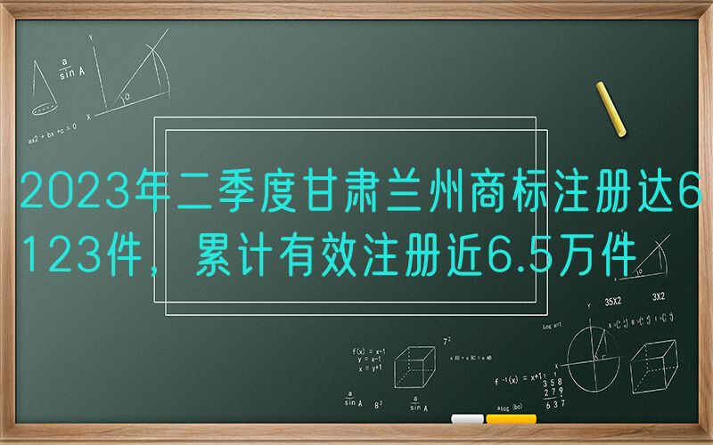 2023年二季度甘肃兰州商标注册达6123件，累计有效注册近6.5万件