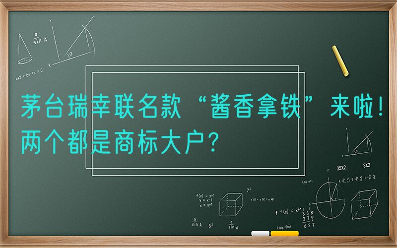 茅台瑞幸联名款“酱香拿铁”来啦！两个都是商标大户？