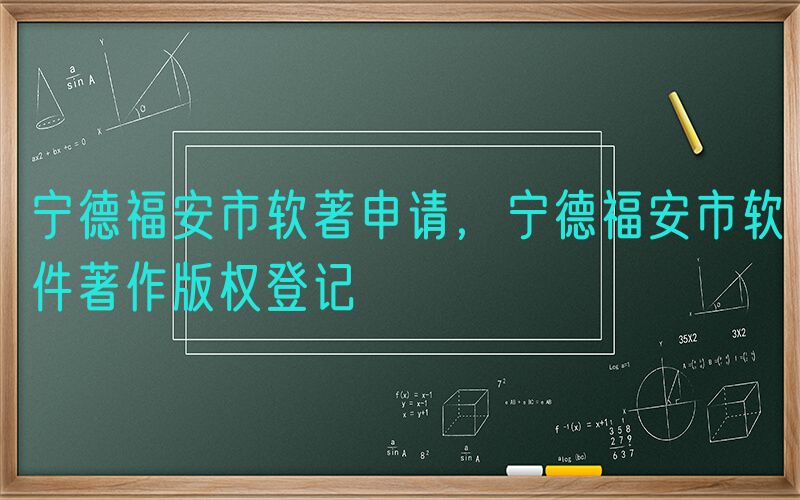 宁德福安市软著申请，宁德福安市软件著作版权登记