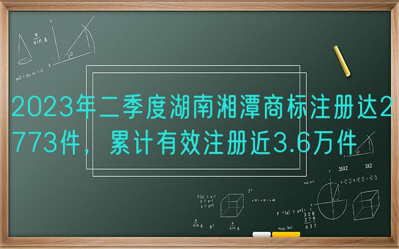 2023年二季度湖南湘潭商标注册达2773件，累计有效注册近3.6万件