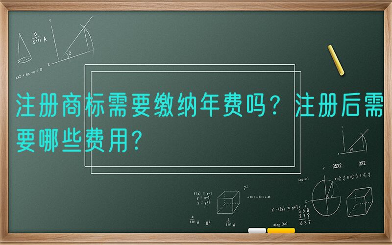 注册商标需要缴纳年费吗？注册后需要哪些费用？
