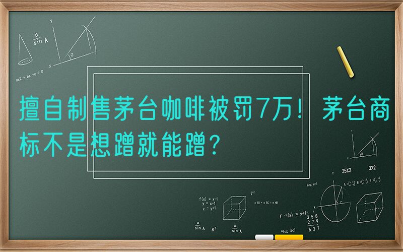擅自制售茅台咖啡被罚7万！茅台商标不是想蹭就能蹭？