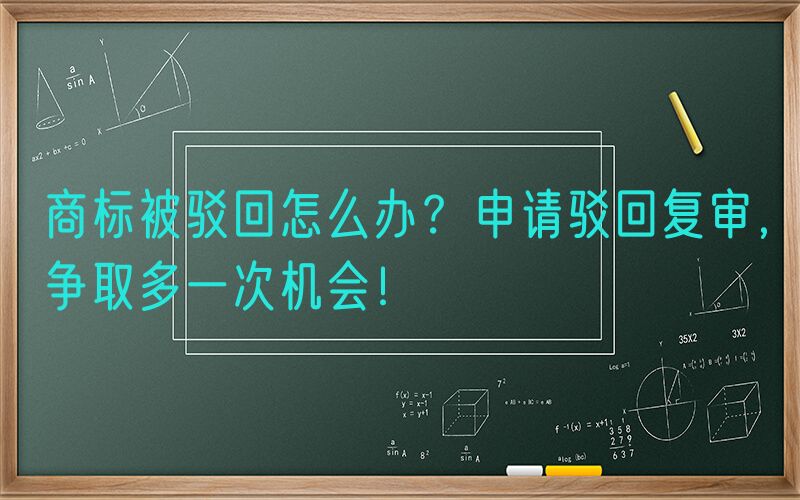商标被驳回怎么办？申请驳回复审，争取多一次机会！