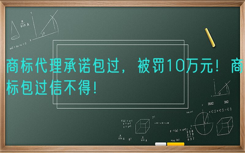 商标代理承诺包过，被罚10万元！商标包过信不得！