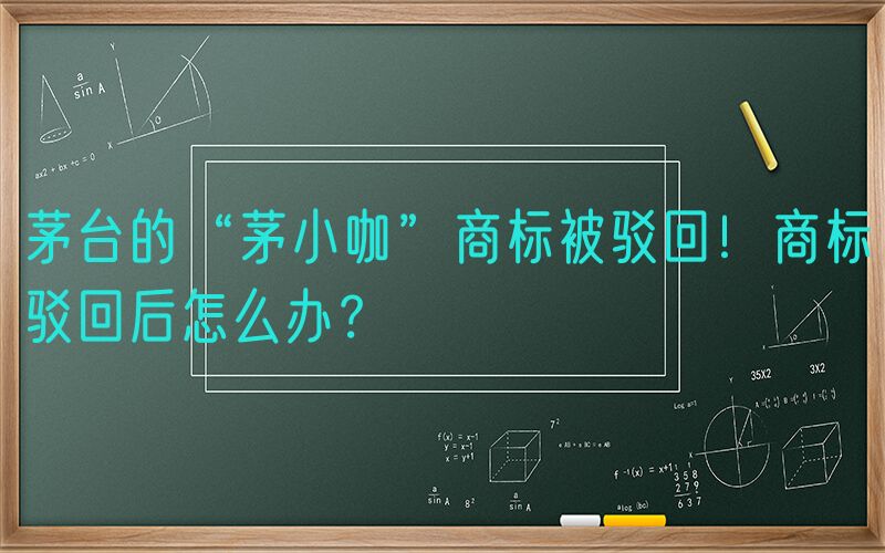 茅台的“茅小咖”商标被驳回！商标驳回后怎么办？