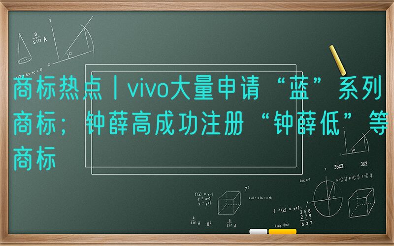 商标热点丨vivo大量申请“蓝”系列商标；钟薛高成功注册“钟薛低”等商标
