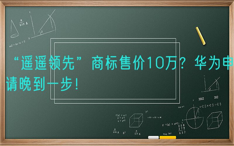 “遥遥领先”商标售价10万？华为申请晚到一步！