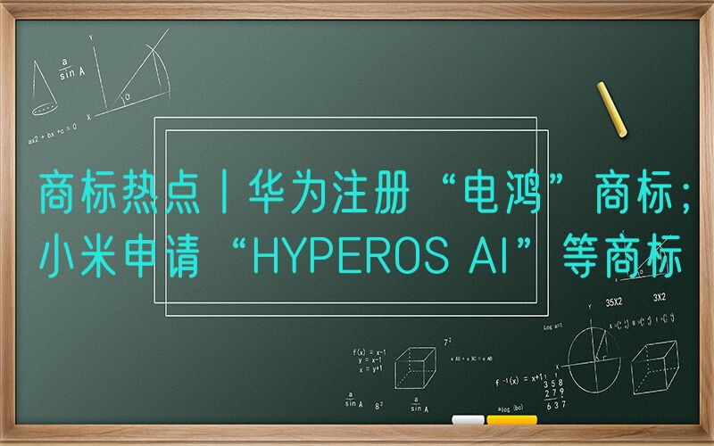 商标热点丨华为注册“电鸿”商标；小米申请“HYPEROS AI”等商标