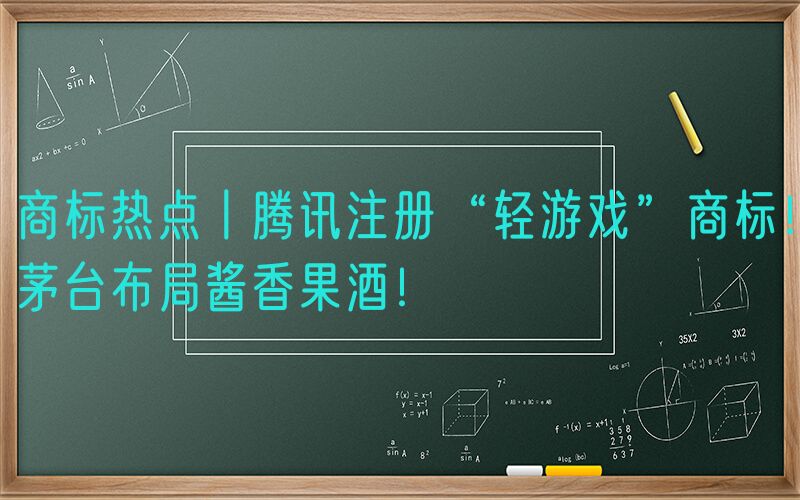 商标热点丨腾讯注册“轻游戏”商标！茅台布局酱香果酒！
