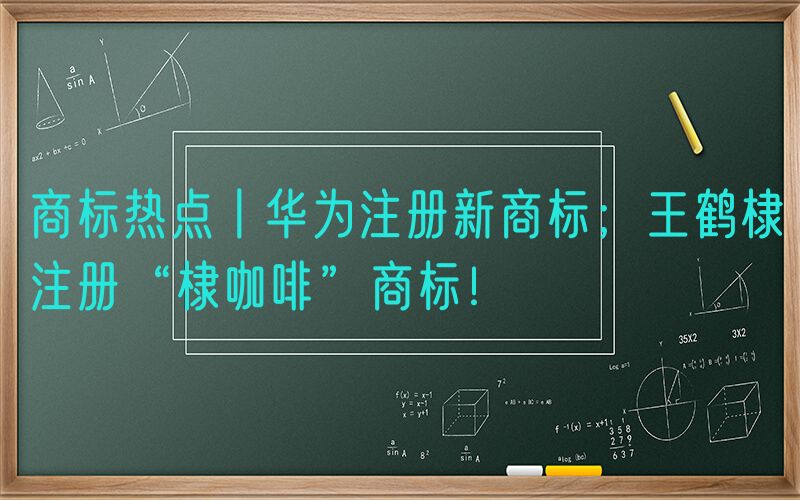 商标热点丨华为注册新商标；王鹤棣注册“棣咖啡”商标！